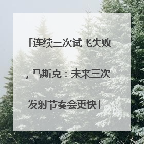 连续三次试飞失败，马斯克：未来三次发射节奏会更快