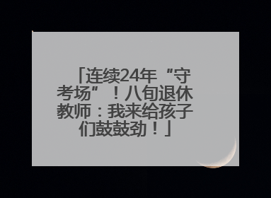 连续24年“守考场”！八旬退休教师：我来给孩子们鼓鼓劲！