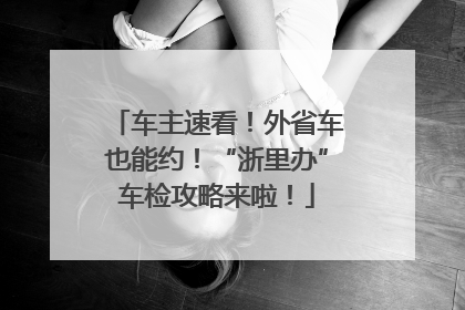 车主速看！外省车也能约！“浙里办”车检攻略来啦！