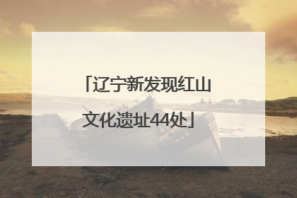 辽宁新发现红山文化遗址44处