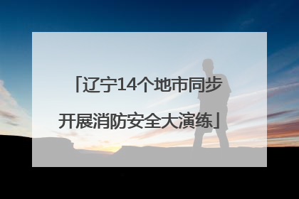 辽宁14个地市同步开展消防安全大演练