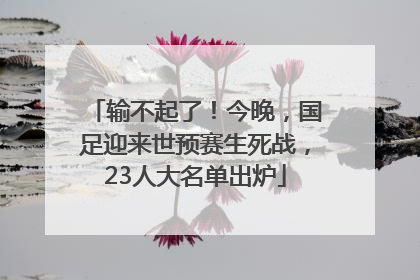 输不起了！今晚，国足迎来世预赛生死战，23人大名单出炉