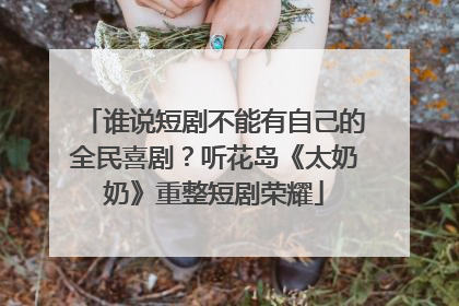 谁说短剧不能有自己的全民喜剧？听花岛《太奶奶》重整短剧荣耀