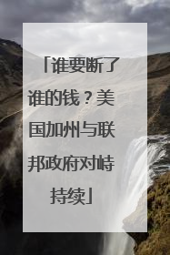 谁要断了谁的钱？美国加州与联邦政府对峙持续