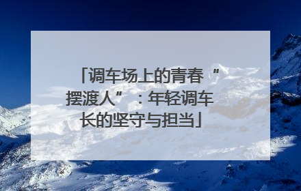 调车场上的青春“摆渡人”：年轻调车长的坚守与担当