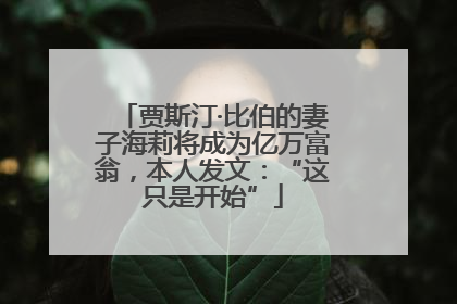 贾斯汀·比伯的妻子海莉将成为亿万富翁，本人发文：“这只是开始”