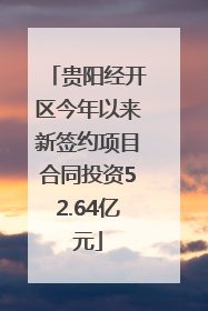 贵阳经开区今年以来新签约项目合同投资52.64亿元