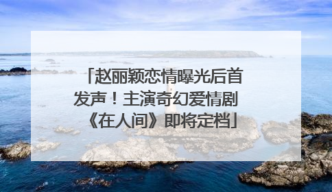 赵丽颖恋情曝光后首发声！主演奇幻爱情剧《在人间》即将定档