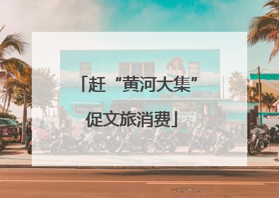赶“黄河大集” 促文旅消费