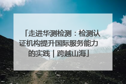 走进华测检测：检测认证机构提升国际服务能力的实践｜跨越山海