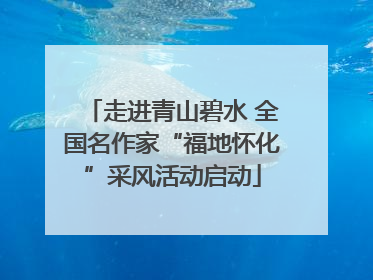 走进青山碧水 全国名作家“福地怀化”采风活动启动