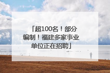 超100名！部分编制！福建多家事业单位正在招聘