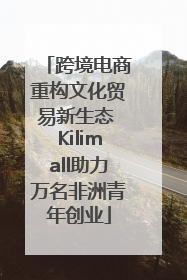 跨境电商重构文化贸易新生态 Kilimall助力万名非洲青年创业