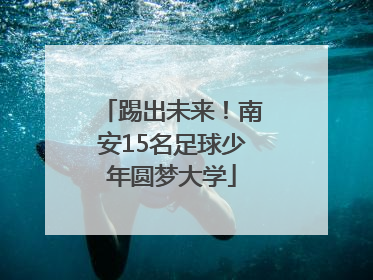 踢出未来！南安15名足球少年圆梦大学
