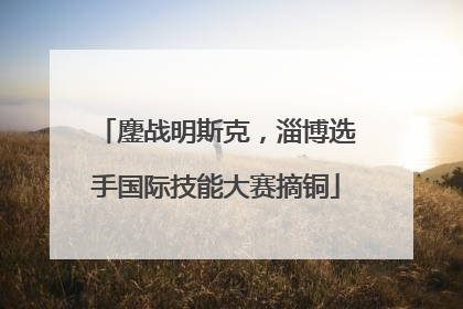 鏖战明斯克，淄博选手国际技能大赛摘铜