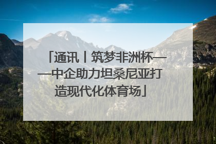 通讯丨筑梦非洲杯——中企助力坦桑尼亚打造现代化体育场