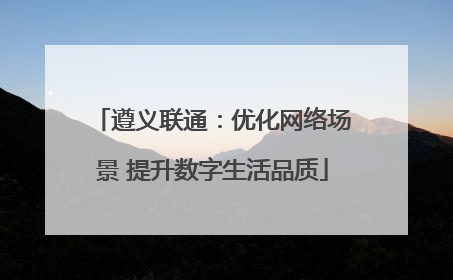 遵义联通：优化网络场景 提升数字生活品质