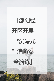 邵阳经开区开展“沉浸式”消防安全演练