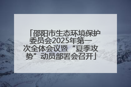 邵阳市生态环境保护委员会2025年第一次全体会议暨“夏季攻势”动员部署会召开