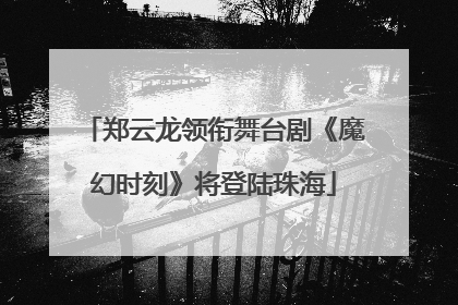 郑云龙领衔舞台剧《魔幻时刻》将登陆珠海