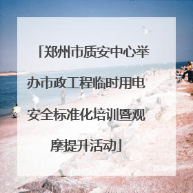 郑州市质安中心举办市政工程临时用电安全标准化培训暨观摩提升活动