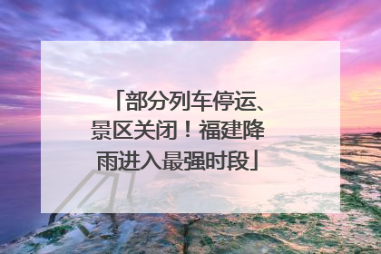 部分列车停运、景区关闭！福建降雨进入最强时段