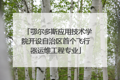 鄂尔多斯应用技术学院开设自治区首个飞行器运维工程专业