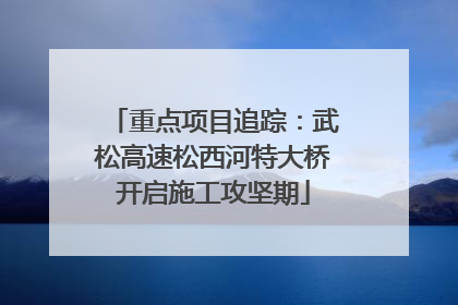 重点项目追踪：武松高速松西河特大桥开启施工攻坚期