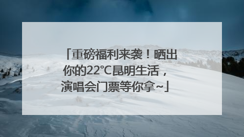 重磅福利来袭！晒出你的22℃昆明生活，演唱会门票等你拿~