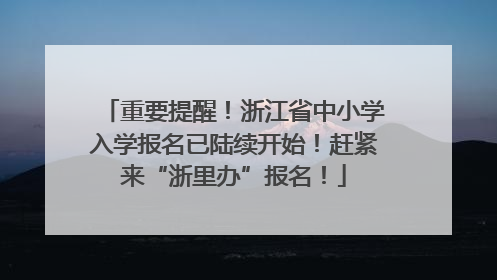 重要提醒！浙江省中小学入学报名已陆续开始！赶紧来“浙里办”报名！