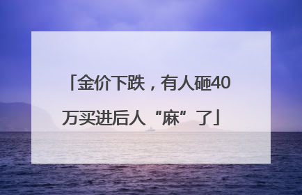 金价下跌，有人砸40万买进后人“麻”了