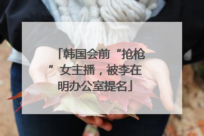韩国会前“抢枪”女主播，被李在明办公室提名
