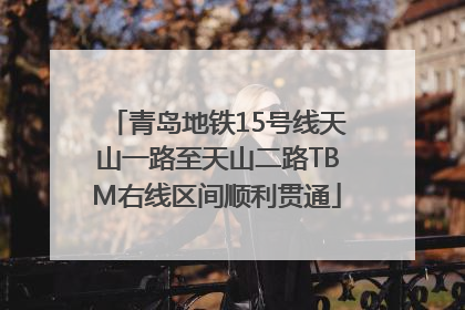 青岛地铁15号线天山一路至天山二路TBM右线区间顺利贯通