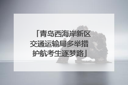 青岛西海岸新区交通运输局多举措护航考生逐梦路