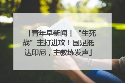 青年早新闻｜“生死战”主打进攻！国足抵达印尼，主教练发声