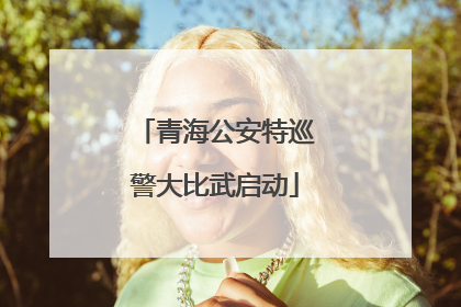 青海公安特巡警大比武启动