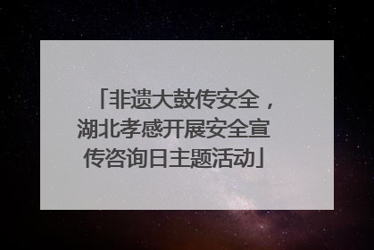 非遗大鼓传安全，湖北孝感开展安全宣传咨询日主题活动