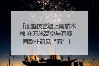 面塑技艺遇上南航木棉 在万米高空与春晚同款非遗见“面”