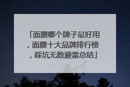 面膜哪个牌子最好用，面膜十大品牌排行榜，踩坑无数避雷总结