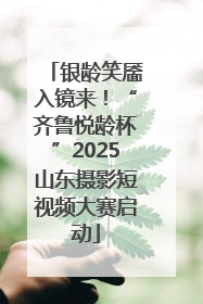 银龄笑靥入镜来！“齐鲁悦龄杯”2025山东摄影短视频大赛启动