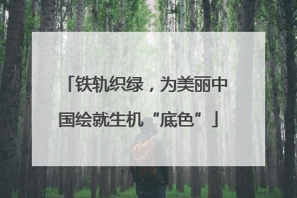 铁轨织绿，为美丽中国绘就生机“底色”