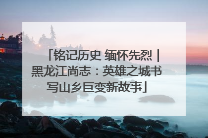 铭记历史 缅怀先烈｜黑龙江尚志：英雄之城书写山乡巨变新故事