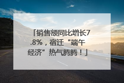 销售额同比增长7.8%，宿迁“端午经济”热气腾腾！