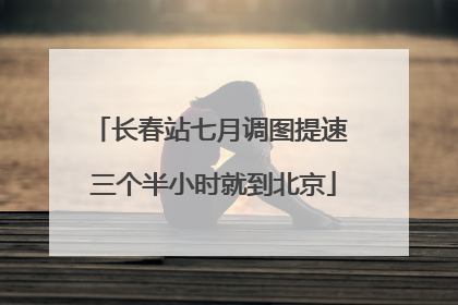 长春站七月调图提速 三个半小时就到北京