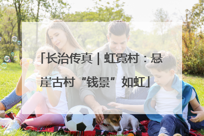长治传真｜虹霓村：悬崖古村“钱景”如虹