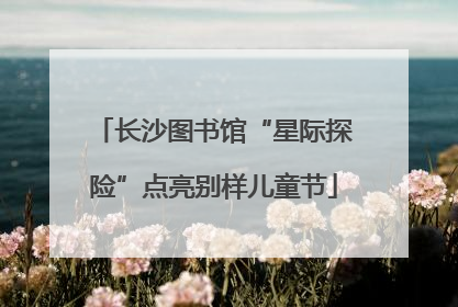 长沙图书馆“星际探险”点亮别样儿童节