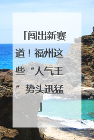 闯出新赛道！福州这些“人气王”势头迅猛