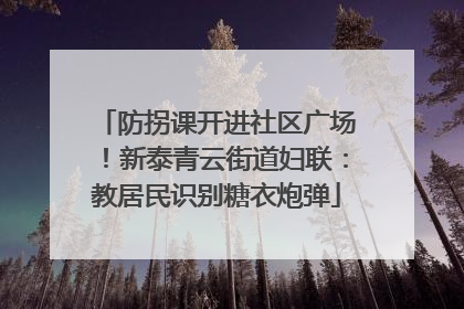 防拐课开进社区广场！新泰青云街道妇联：教居民识别糖衣炮弹
