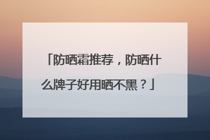 防晒霜推荐，防晒什么牌子好用晒不黑？