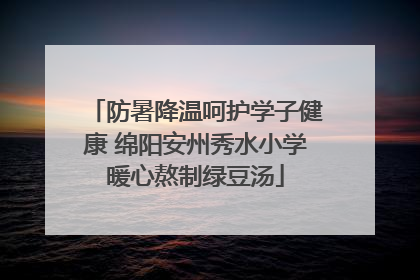 防暑降温呵护学子健康 绵阳安州秀水小学暖心熬制绿豆汤